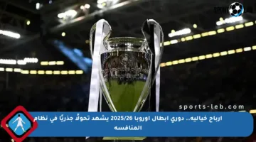 أرباح خيالية.. دوري أبطال أوروبا 2025/26 يشهد تحولًا جذريًا في نظام المنافسة